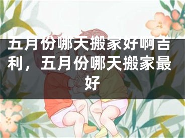 五月份哪天搬家好啊吉利，五月份哪天搬家最好
