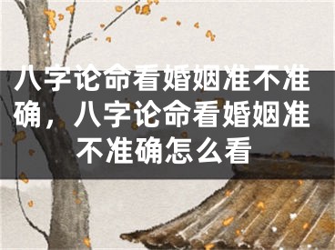 八字论命看婚姻准不准确，八字论命看婚姻准不准确怎么看