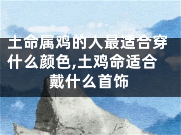 土命属鸡的人最适合穿什么颜色,土鸡命适合戴什么首饰
