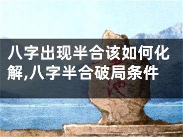 八字出现半合该如何化解,八字半合破局条件