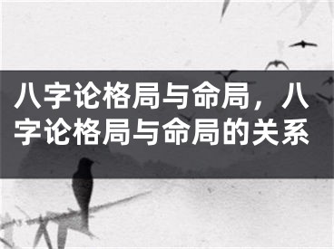 八字论格局与命局，八字论格局与命局的关系