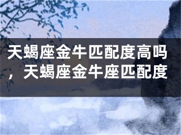 天蝎座金牛匹配度高吗，天蝎座金牛座匹配度