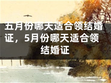 五月份哪天适合领结婚证，5月份哪天适合领结婚证