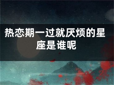 热恋期一过就厌烦的星座是谁呢