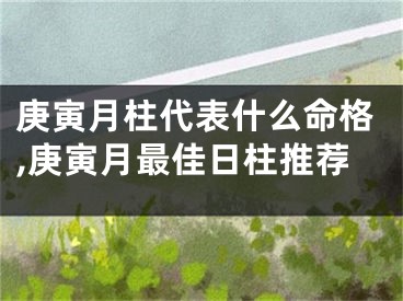 庚寅月柱代表什么命格,庚寅月最佳日柱推荐