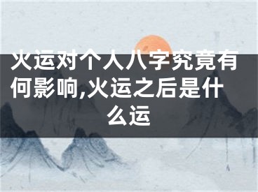 火运对个人八字究竟有何影响,火运之后是什么运