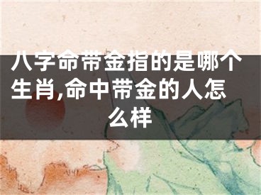 八字命带金指的是哪个生肖,命中带金的人怎么样