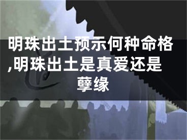 明珠出土预示何种命格,明珠出土是真爱还是孽缘