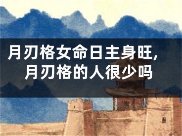 月刃格女命日主身旺,月刃格的人很少吗
