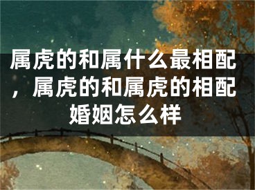 属虎的和属什么最相配，属虎的和属虎的相配婚姻怎么样