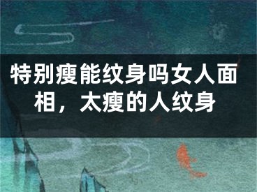 特别瘦能纹身吗女人面相，太瘦的人纹身