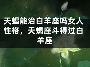 天蝎能治白羊座吗女人性格，天蝎座斗得过白羊座