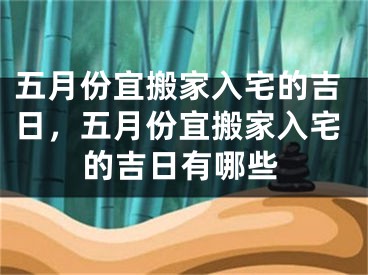 五月份宜搬家入宅的吉日,五月份宜搬家入宅的吉日有哪些