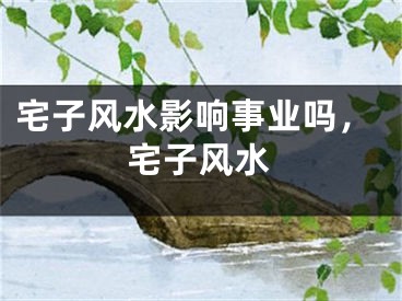 宅子风水影响事业吗，宅子风水