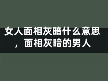 女人面相灰暗什么意思，面相灰暗的男人