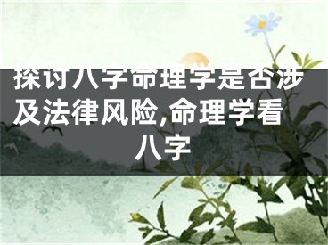 探讨八字命理学是否涉及法律风险,命理学看八字