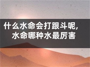 什么水命会打跟斗呢,水命哪种水最厉害