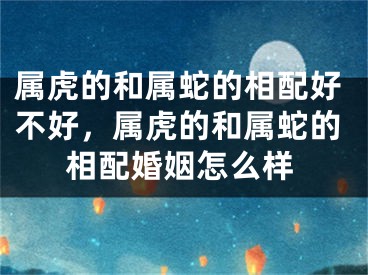 属虎的和属蛇的相配好不好，属虎的和属蛇的相配婚姻怎么样
