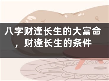 八字财逢长生的大富命，财逢长生的条件
