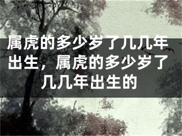 属虎的多少岁了几几年出生，属虎的多少岁了几几年出生的