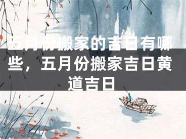 五月份搬家的吉日有哪些，五月份搬家吉日黄道吉日