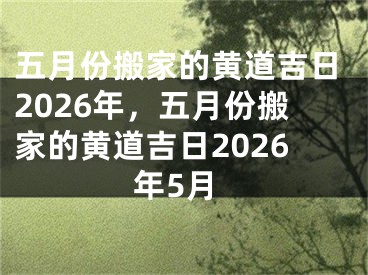 五月份搬家的黄道吉日2026年，五月份搬家的黄道吉日2026年5月
