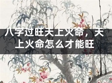 八字过旺天上火命，天上火命怎么才能旺