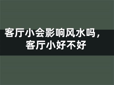 客厅小会影响风水吗，客厅小好不好