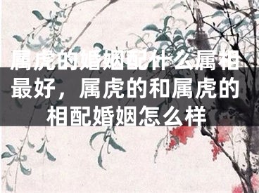 属虎的婚姻配什么属相最好，属虎的和属虎的相配婚姻怎么样