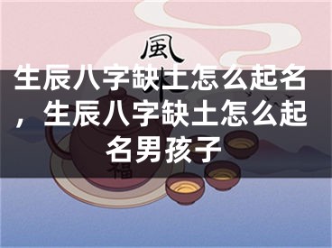 生辰八字缺土怎么起名，生辰八字缺土怎么起名男孩子