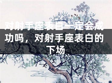 对射手座表白一定会成功吗，对射手座表白的下场