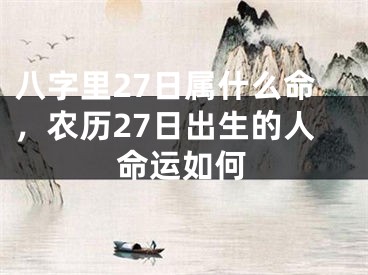 八字里27日属什么命,农历27日出生的人命运如何