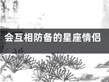 会互相防备的星座情侣