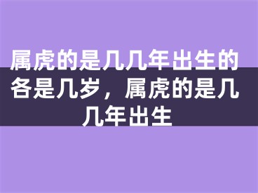 属虎的是几几年出生的各是几岁，属虎的是几几年出生