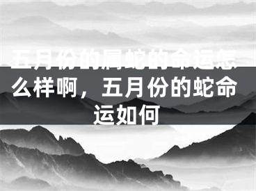 五月份的属蛇的命运怎么样啊，五月份的蛇命运如何