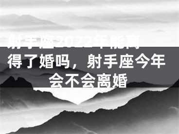 射手座2022年能离得了婚吗，射手座今年会不会离婚