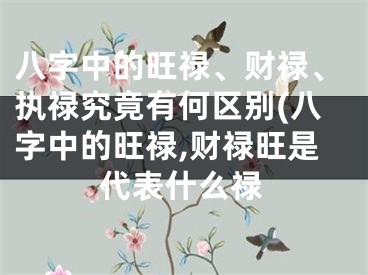 八字中的旺禄、财禄、执禄究竟有何区别(八字中的旺禄,财禄旺是代表什么禄