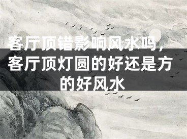 客厅顶错影响风水吗，客厅顶灯圆的好还是方的好风水