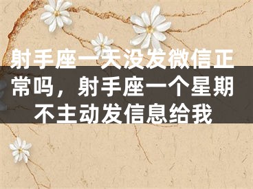 射手座一天没发微信正常吗，射手座一个星期不主动发信息给我