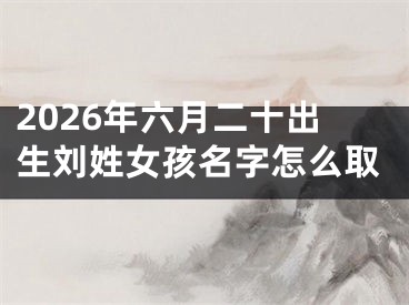 2026年六月二十出生刘姓女孩名字怎么取