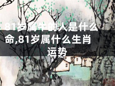81岁属牛的人是什么命,81岁属什么生肖运势