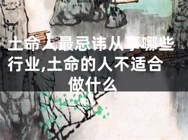 土命人最忌讳从事哪些行业,土命的人不适合做什么