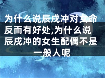 为什么说辰戌冲对女命反而有好处,为什么说辰戍冲的女生配偶不是一般人呢