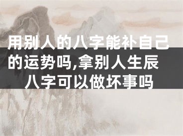 用别人的八字能补自己的运势吗,拿别人生辰八字可以做坏事吗