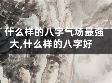 什么样的八字气场最强大,什么样的八字好