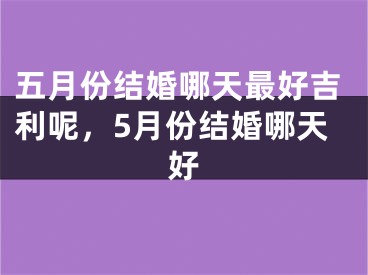 五月份结婚哪天最好吉利呢，5月份结婚哪天好