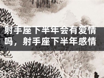 射手座下半年会有爱情吗，射手座下半年感情