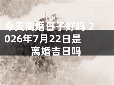 今天离婚日子好吗 2026年7月22日是离婚吉日吗