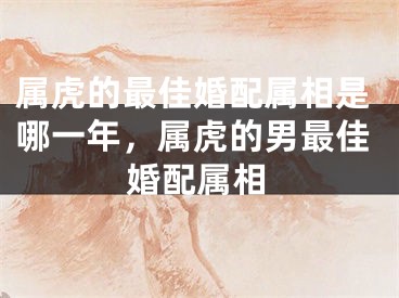 属虎的最佳婚配属相是哪一年，属虎的男最佳婚配属相