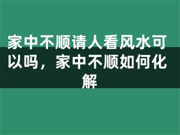 家中不顺请人看风水可以吗，家中不顺如何化解